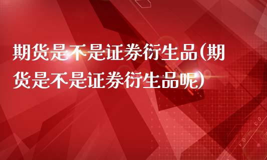 期货是不是证券衍生品(期货是不是证券衍生品呢)