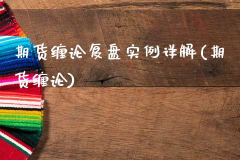 期货缠论复盘实例详解(期货缠论)
