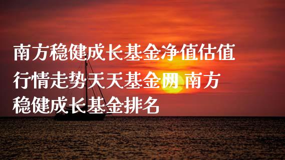 南方稳健成长基金净值估值行情走势天天基金网 南方稳健成长基金排名