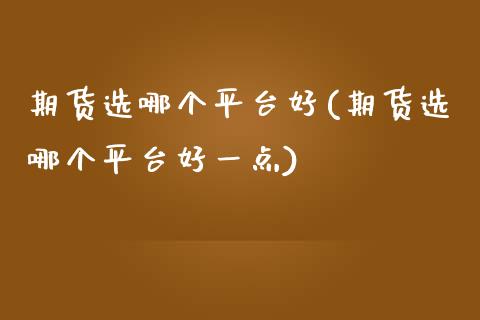 期货选哪个平台好(期货选哪个平台好一点)