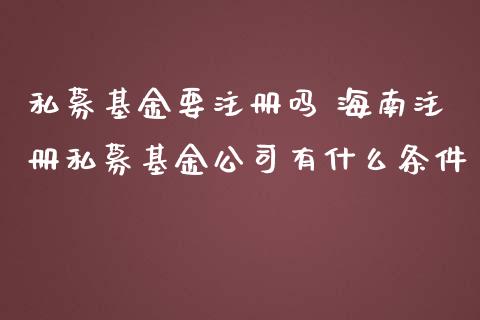 私募基金要注册吗 海南注册私募基金公司有什么条件