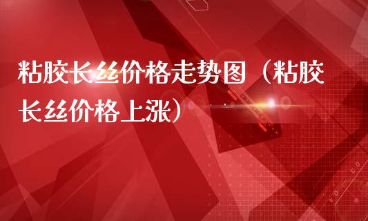 粘胶长丝价格走势图（粘胶长丝价格上涨）