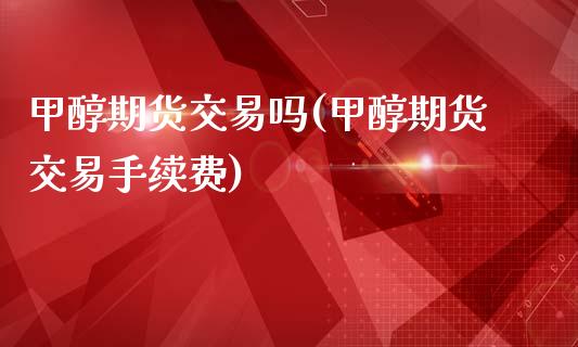 甲醇期货交易吗(甲醇期货交易手续费)