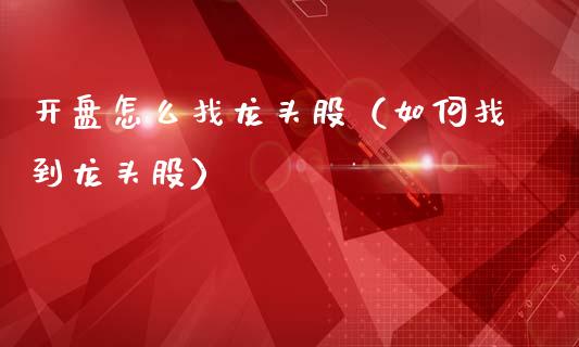 开盘怎么找龙头股（如何找到龙头股）_https://www.dglong8.com_财经要闻_第1张