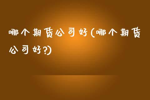哪个期货公司好(哪个期货公司好?)_期货理财_第1张_宇龙理财网 哪个期货公司好(哪个期货公司好?)_https://www.dglong8.com_期货理财_第1张