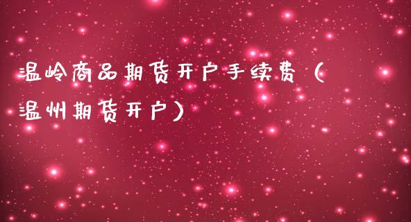 温岭商品期货开户手续费（温州期货开户）