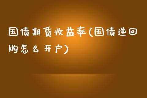 国债期货收益率(国债逆回购怎么开户)