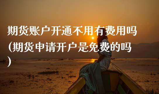 期货账户开通不用有费用吗(期货申请开户是免费的吗)