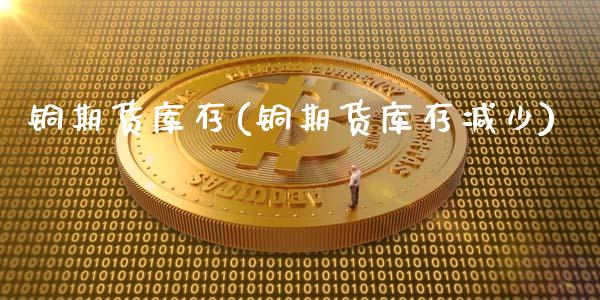 铜期货库存(铜期货库存减少)