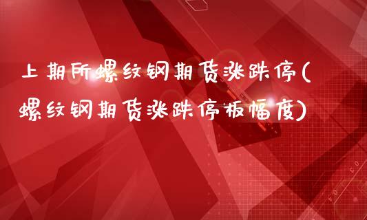 上期所螺纹钢期货涨跌停(螺纹钢期货涨跌停板幅度)