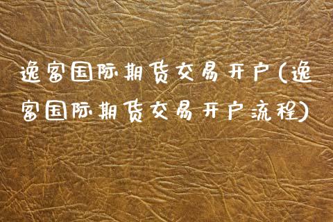 逸富国际期货交易开户(逸富国际期货交易开户流程)