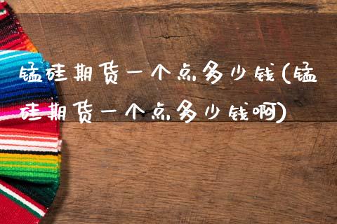 锰硅期货一个点多少钱(锰硅期货一个点多少钱啊)