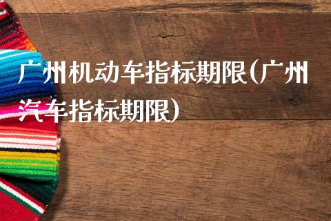 广州机动车指标期限(广州汽车指标期限)