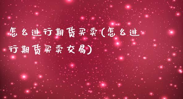 怎么进行期货买卖(怎么进行期货买卖交易)