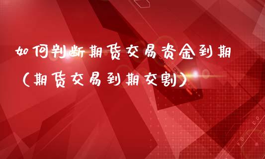 如何判断期货交易资金到期（期货交易到期交割）