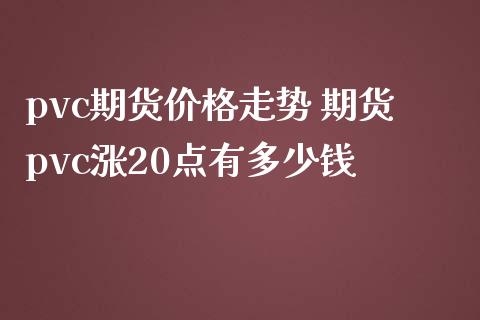 pvc期货价格走势 期货pvc涨20点有多少钱
