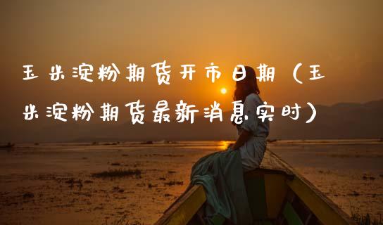玉米淀粉期货开市日期（玉米淀粉期货最新消息实时）