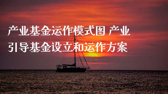 产业基金运作模式图 产业引导基金设立和运作方案