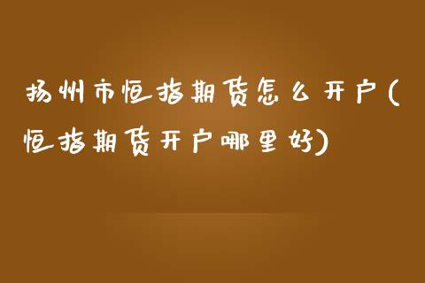 扬州市恒指期货怎么开户(恒指期货开户哪里好)