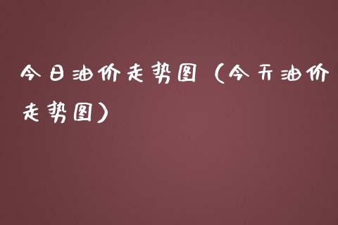 今日油价走势图（今天油价走势图）