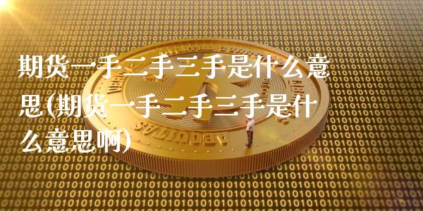 期货一手二手三手是什么意思(期货一手二手三手是什么意思啊)