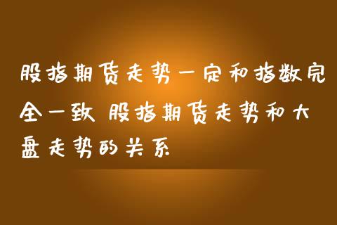 股指期货走势一定和指数完全一致 股指期货走势和大盘走势的关系