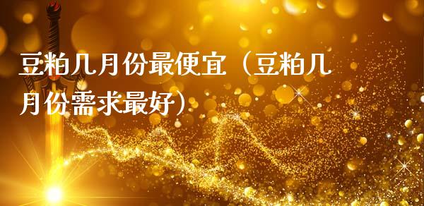 豆粕几月份最便宜（豆粕几月份需求最好）