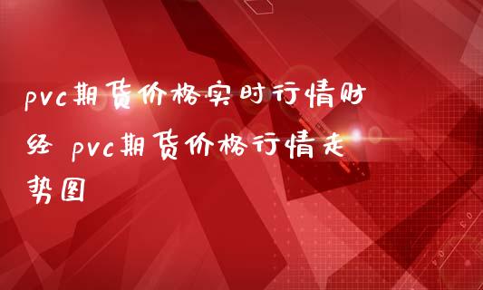 pvc期货价格实时行情财经 pvc期货价格行情走势图_https://www.dglong8.com_财经要闻_第1张