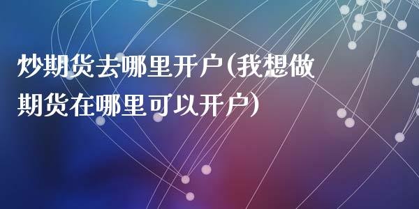 炒期货去哪里开户(我想做期货在哪里可以开户)