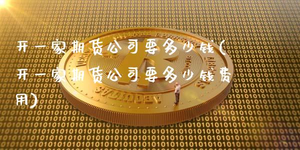 开一家期货公司要多少钱(开一家期货公司要多少钱费用)