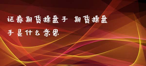 证券期货操盘手 期货操盘手是什么意思