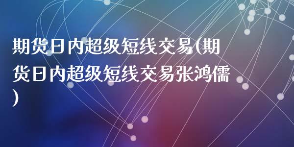 期货日内超级短线交易(期货日内超级短线交易张鸿儒)