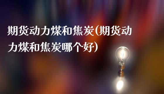 期货动力煤和焦炭(期货动力煤和焦炭哪个好)