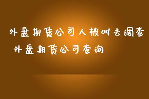 外盘期货公司人被叫去调查 外盘期货公司查询