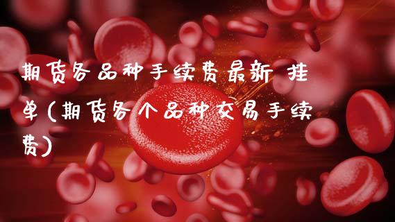 期货各品种手续费最新 挂单(期货各个品种交易手续费)