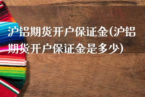 沪铝期货开户保证金(沪铝期货开户保证金是多少)