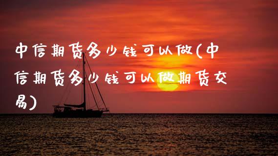中信期货多少钱可以做(中信期货多少钱可以做期货交易)