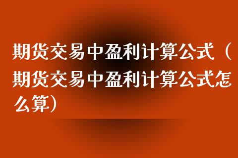 期货交易中盈利计算公式（期货交易中盈利计算公式怎么算）