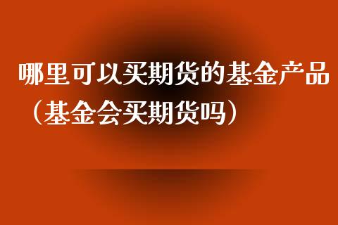 哪里可以买期货的基金产品（基金会买期货吗）