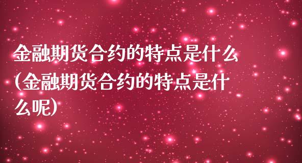 金融期货合约的特点是什么(金融期货合约的特点是什么呢)