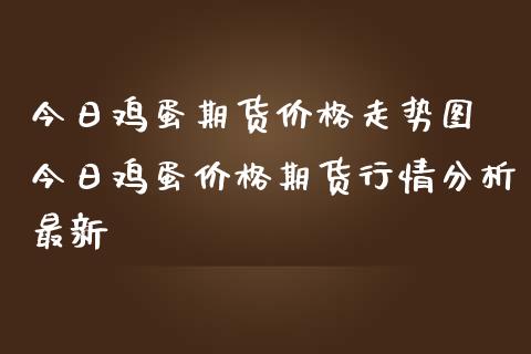 今日鸡蛋期货价格走势图 今日鸡蛋价格期货行情分析最新