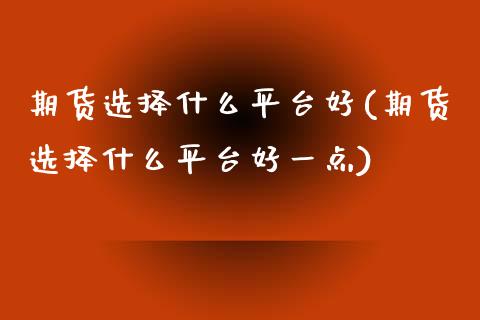 期货选择什么平台好(期货选择什么平台好一点)