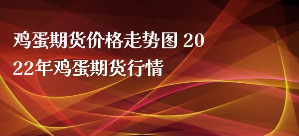 鸡蛋期货价格走势图 2022年鸡蛋期货行情