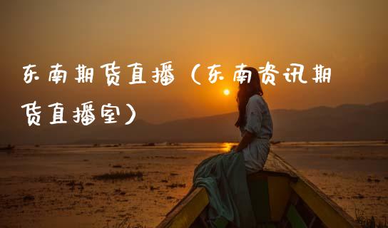 东南期货直播（东南资讯期货直播室）
