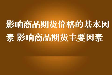 影响商品期货价格的基本因素 影响商品期货主要因素