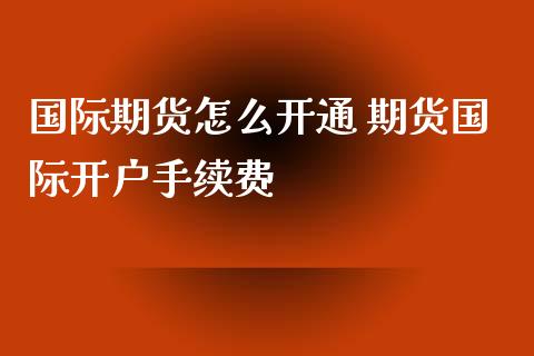 国际期货怎么开通 期货国际开户手续费
