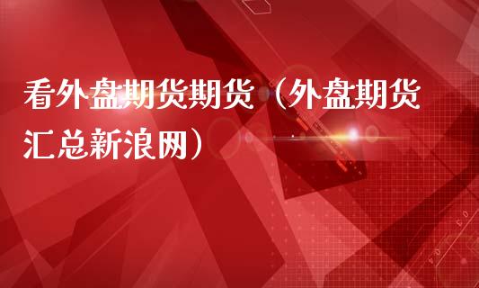 看外盘期货期货（外盘期货汇总新浪网）