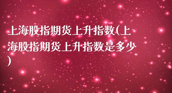 上海股指期货上升指数(上海股指期货上升指数是多少)