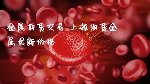 金属期货交易 上海期货金属最新价格