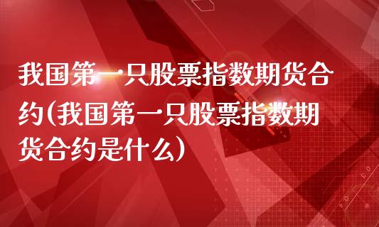 我国第一只股票指数期货合约(我国第一只股票指数期货合约是什么)